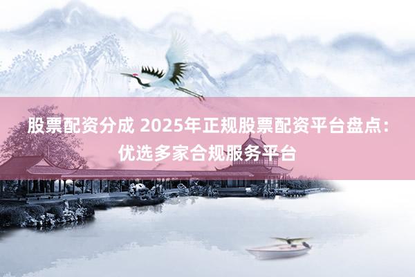 股票配资分成 2025年正规股票配资平台盘点：优选多家合规服务平台