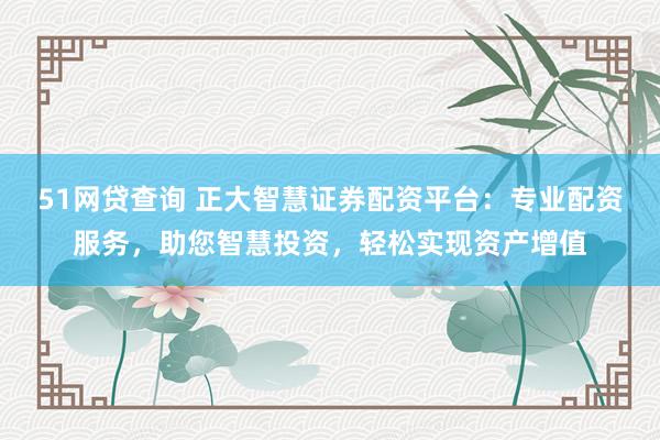 51网贷查询 正大智慧证券配资平台：专业配资服务，助您智慧投资，轻松实现资产增值