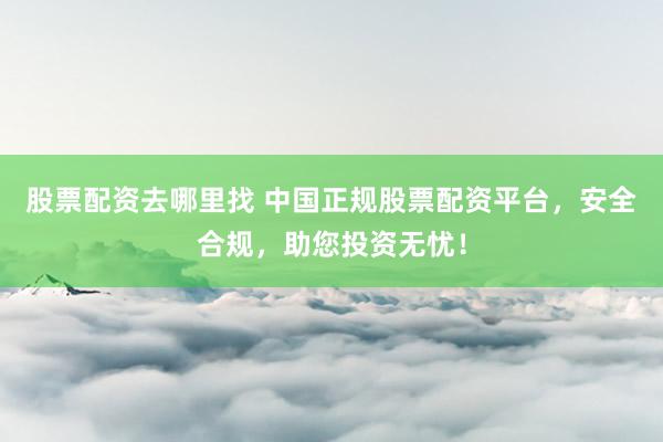 股票配资去哪里找 中国正规股票配资平台，安全合规，助您投资无忧！