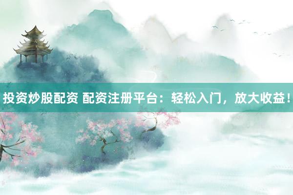 投资炒股配资 配资注册平台：轻松入门，放大收益！