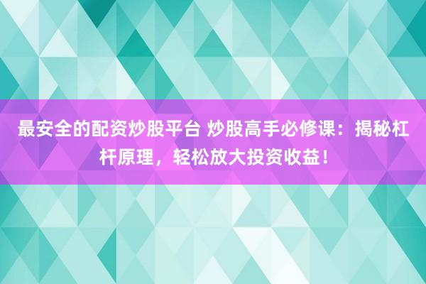 最安全的配资炒股平台 炒股高手必修课：揭秘杠杆原理，轻松放大投资收益！