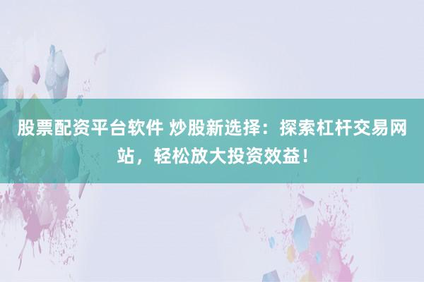 股票配资平台软件 炒股新选择：探索杠杆交易网站，轻松放大投资效益！