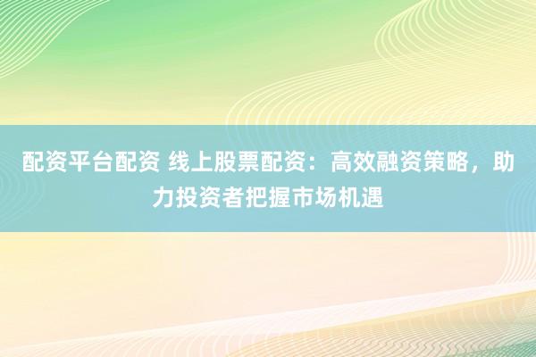 配资平台配资 线上股票配资：高效融资策略，助力投资者把握市场机遇