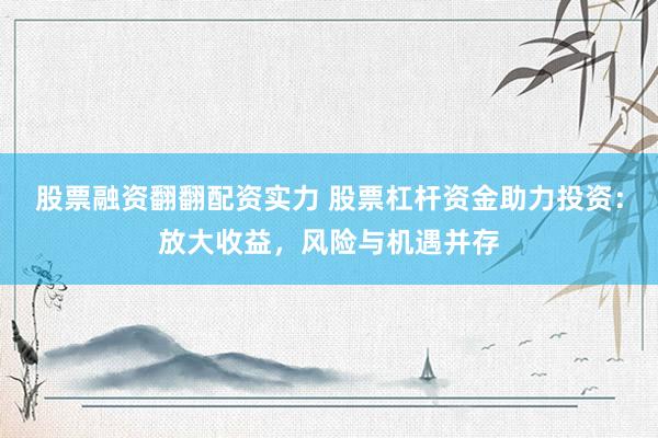 股票融资翻翻配资实力 股票杠杆资金助力投资：放大收益，风险与机遇并存