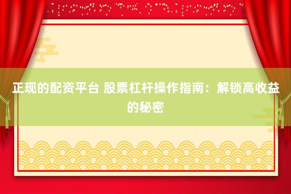 正现的配资平台 股票杠杆操作指南：解锁高收益的秘密