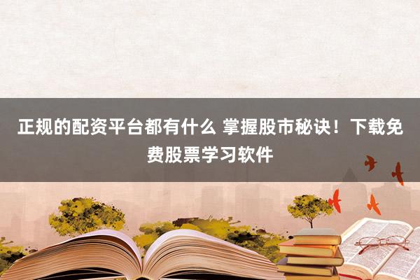 正规的配资平台都有什么 掌握股市秘诀！下载免费股票学习软件