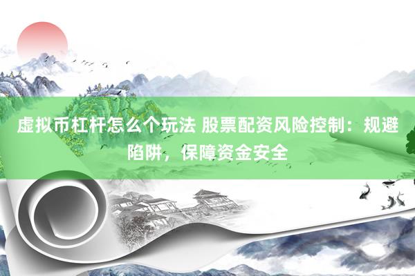 虚拟币杠杆怎么个玩法 股票配资风险控制：规避陷阱，保障资金安全