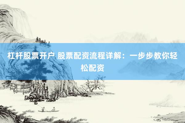 杠杆股票开户 股票配资流程详解：一步步教你轻松配资