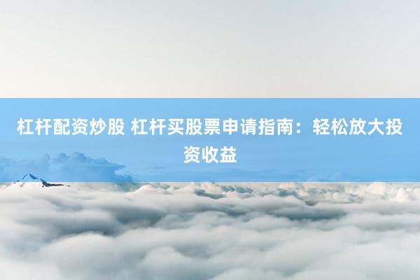 杠杆配资炒股 杠杆买股票申请指南：轻松放大投资收益
