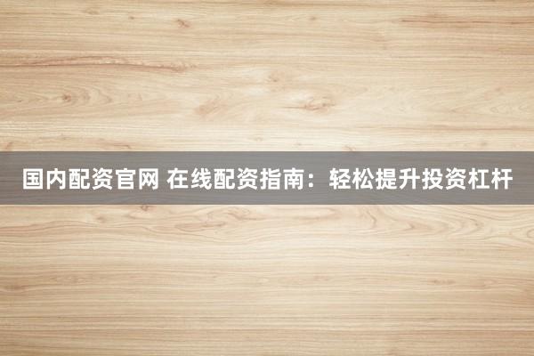 国内配资官网 在线配资指南：轻松提升投资杠杆
