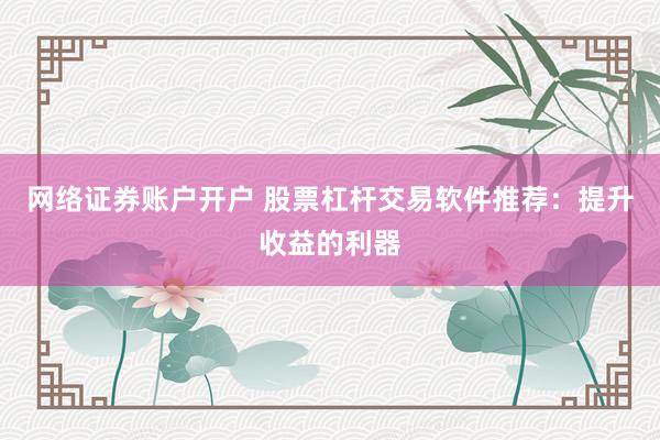 网络证券账户开户 股票杠杆交易软件推荐：提升收益的利器