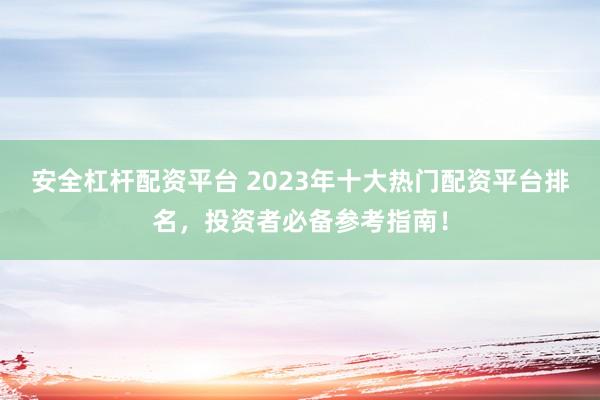 安全杠杆配资平台 2023年十大热门配资平台排名，投资者必备参考指南！