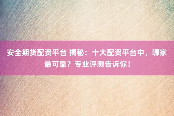 安全期货配资平台 揭秘：十大配资平台中，哪家最可靠？专业评测告诉你！