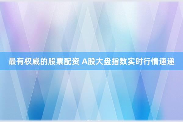 最有权威的股票配资 A股大盘指数实时行情速递