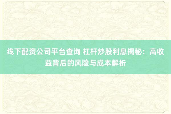 线下配资公司平台查询 杠杆炒股利息揭秘：高收益背后的风险与成本解析
