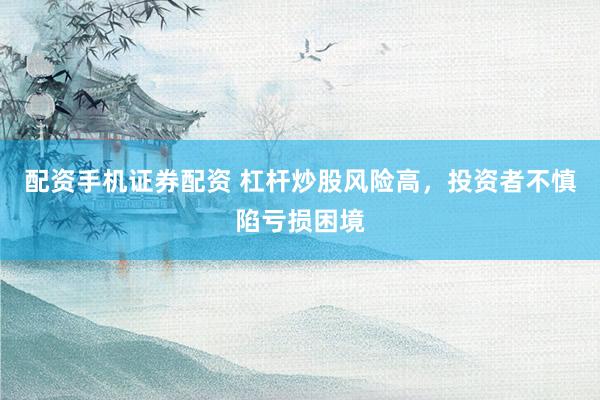 配资手机证券配资 杠杆炒股风险高，投资者不慎陷亏损困境