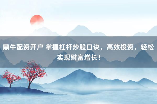 鼎牛配资开户 掌握杠杆炒股口诀，高效投资，轻松实现财富增长！