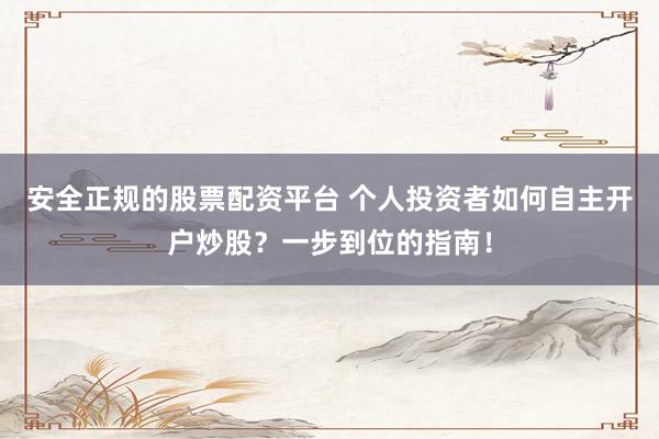 安全正规的股票配资平台 个人投资者如何自主开户炒股？一步到位的指南！