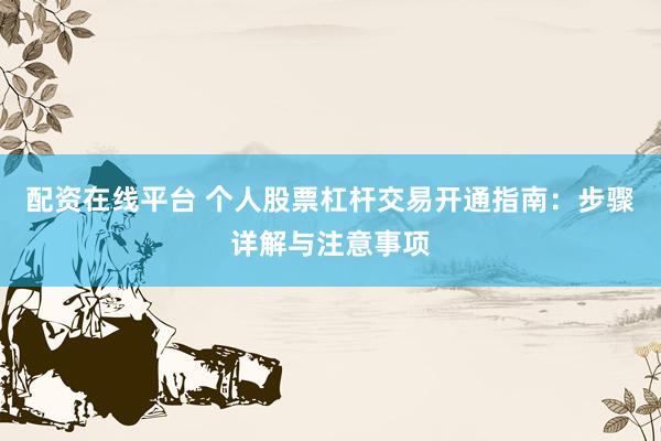 配资在线平台 个人股票杠杆交易开通指南：步骤详解与注意事项