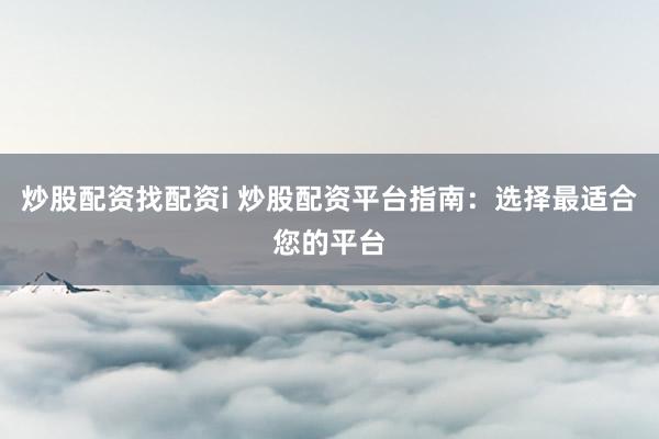 炒股配资找配资i 炒股配资平台指南：选择最适合您的平台