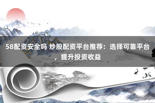 58配资安全吗 炒股配资平台推荐：选择可靠平台，提升投资收益
