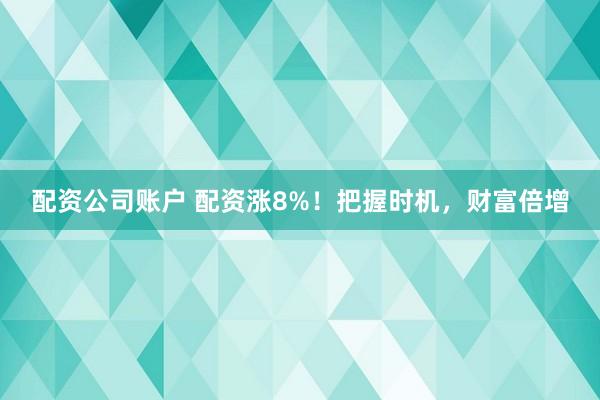 配资公司账户 配资涨8%！把握时机，财富倍增