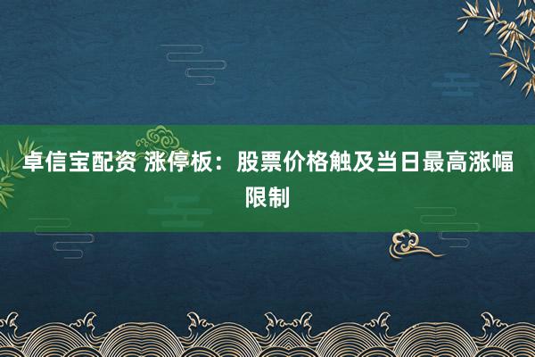 卓信宝配资 涨停板：股票价格触及当日最高涨幅限制