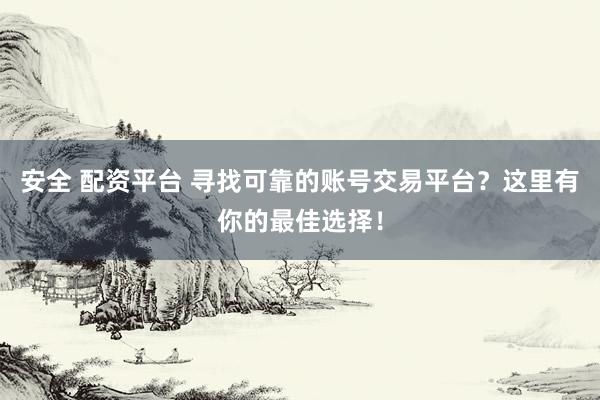 安全 配资平台 寻找可靠的账号交易平台？这里有你的最佳选择！
