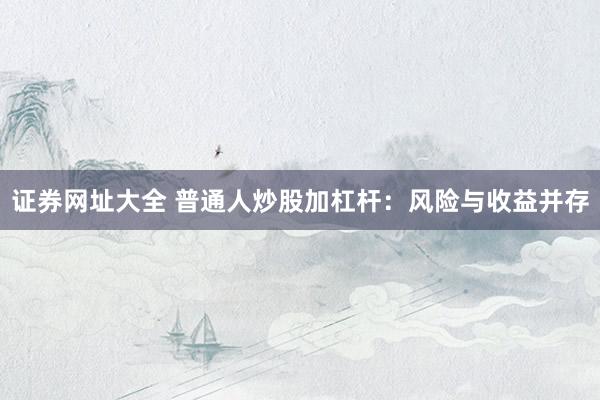 证券网址大全 普通人炒股加杠杆：风险与收益并存