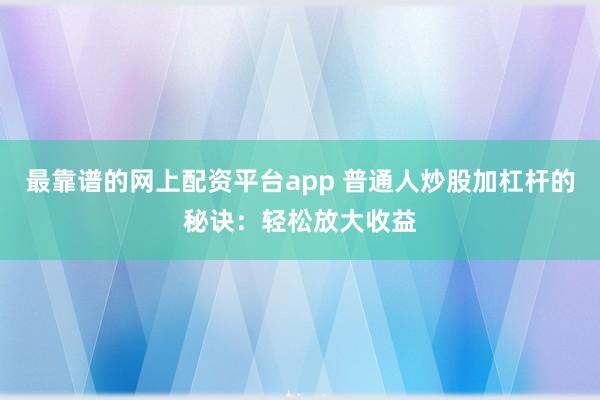 最靠谱的网上配资平台app 普通人炒股加杠杆的秘诀：轻松放大收益