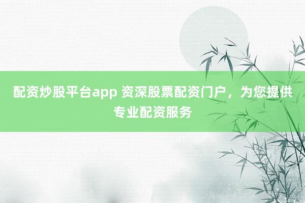 配资炒股平台app 资深股票配资门户，为您提供专业配资服务