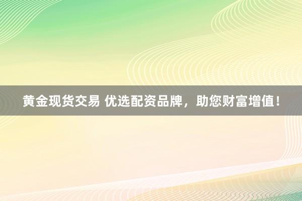 黄金现货交易 优选配资品牌，助您财富增值！