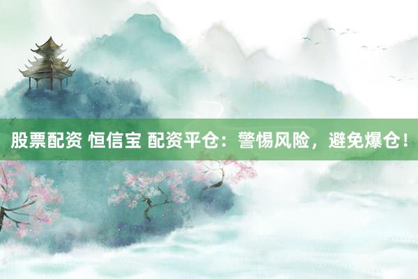 股票配资 恒信宝 配资平仓：警惕风险，避免爆仓！