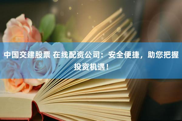 中国交建股票 在线配资公司：安全便捷，助您把握投资机遇！