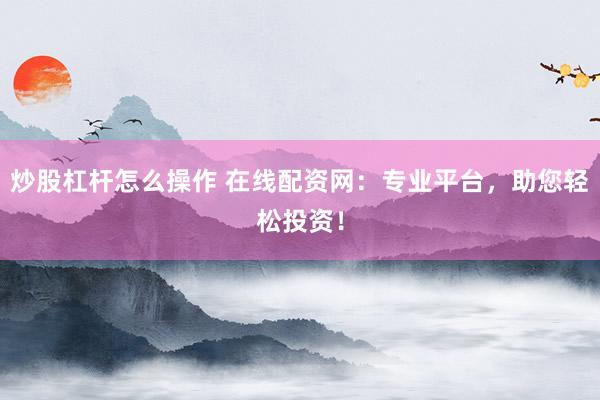 炒股杠杆怎么操作 在线配资网：专业平台，助您轻松投资！