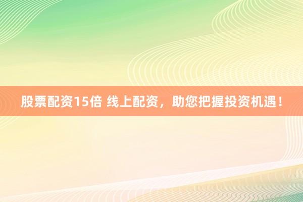 股票配资15倍 线上配资，助您把握投资机遇！