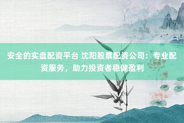 安全的实盘配资平台 沈阳股票配资公司：专业配资服务，助力投资者稳健盈利
