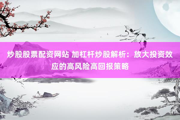 炒股股票配资网站 加杠杆炒股解析：放大投资效应的高风险高回报策略
