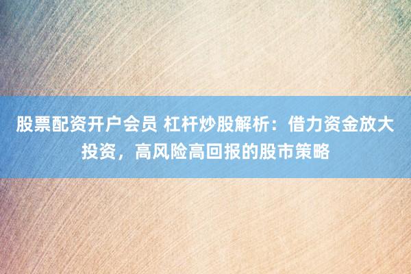 股票配资开户会员 杠杆炒股解析：借力资金放大投资，高风险高回报的股市策略