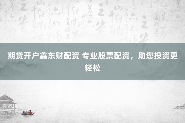 期货开户鑫东财配资 专业股票配资，助您投资更轻松