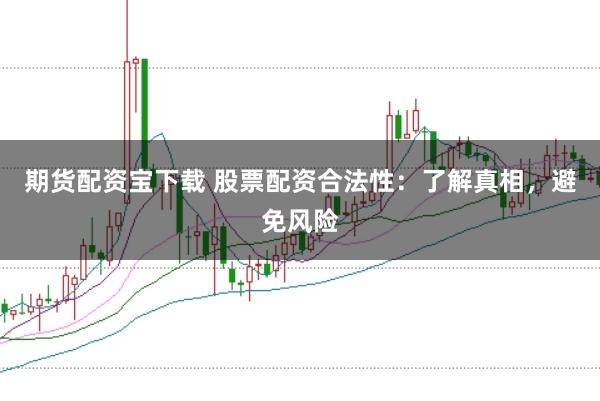 期货配资宝下载 股票配资合法性：了解真相，避免风险