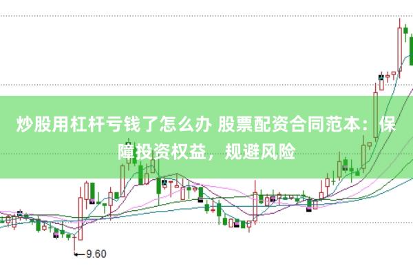 炒股用杠杆亏钱了怎么办 股票配资合同范本：保障投资权益，规避风险