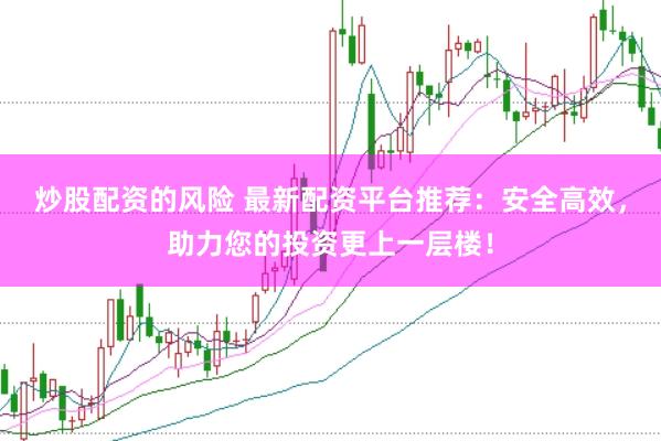 炒股配资的风险 最新配资平台推荐：安全高效，助力您的投资更上一层楼！