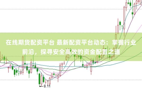 在线期货配资平台 最新配资平台动态：掌握行业前沿，探寻安全高效的资金配置之道
