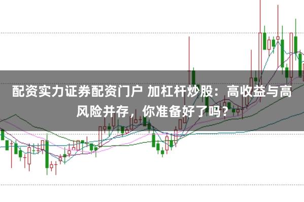 配资实力证券配资门户 加杠杆炒股：高收益与高风险并存，你准备好了吗？
