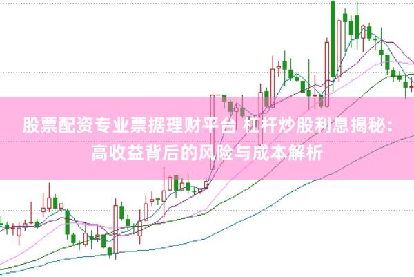 股票配资专业票据理财平台 杠杆炒股利息揭秘：高收益背后的风险与成本解析