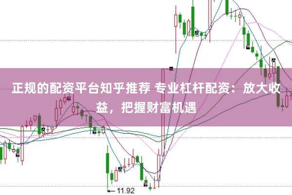 正规的配资平台知乎推荐 专业杠杆配资：放大收益，把握财富机遇