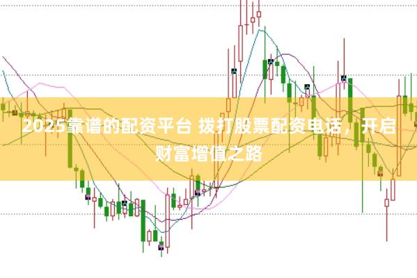 2025靠谱的配资平台 拨打股票配资电话，开启财富增值之路