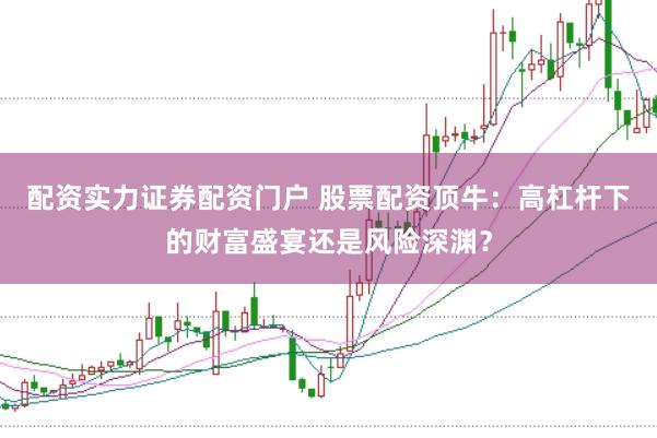 配资实力证券配资门户 股票配资顶牛：高杠杆下的财富盛宴还是风险深渊？