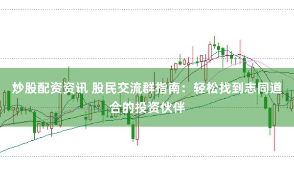 炒股配资资讯 股民交流群指南：轻松找到志同道合的投资伙伴